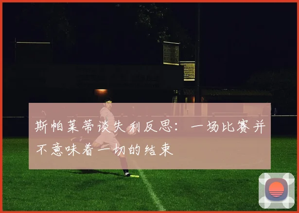 斯帕莱蒂谈失利反思：一场比赛并不意味着一切的结束
