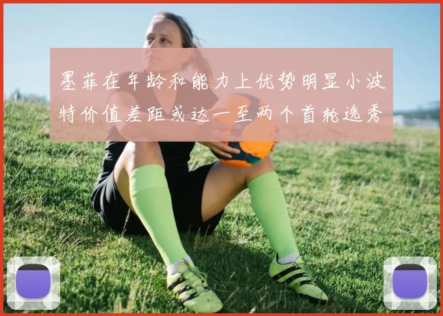 墨菲在年龄和能力上优势明显小波特价值差距或达一至两个首轮选秀权