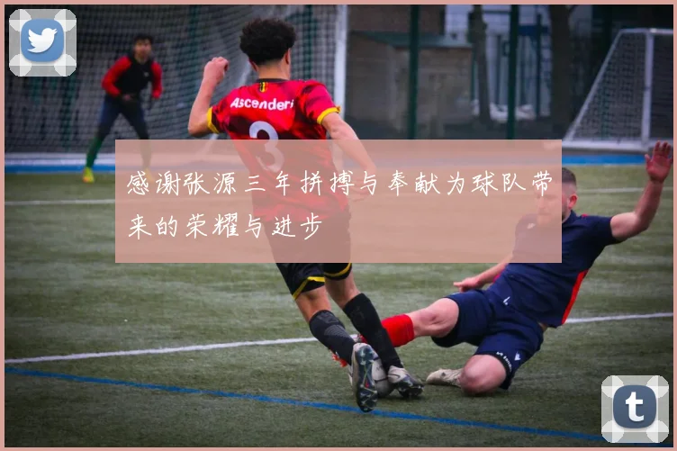 感谢张源三年拼搏与奉献为球队带来的荣耀与进步