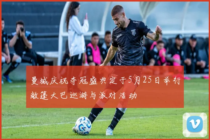 曼城庆祝夺冠盛典定于5月25日举行敞篷大巴巡游与派对活动