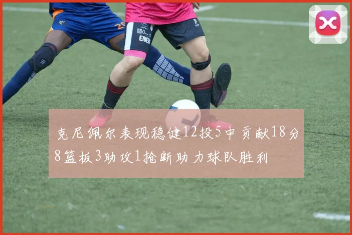克尼佩尔表现稳健12投5中贡献18分8篮板3助攻1抢断助力球队胜利