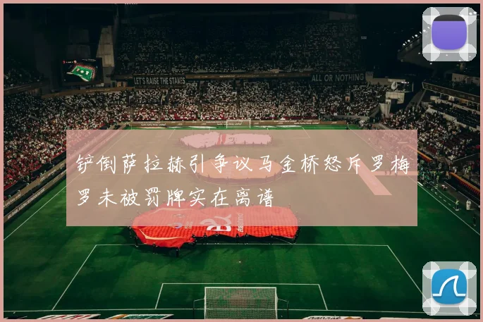 铲倒萨拉赫引争议马金桥怒斥罗梅罗未被罚牌实在离谱