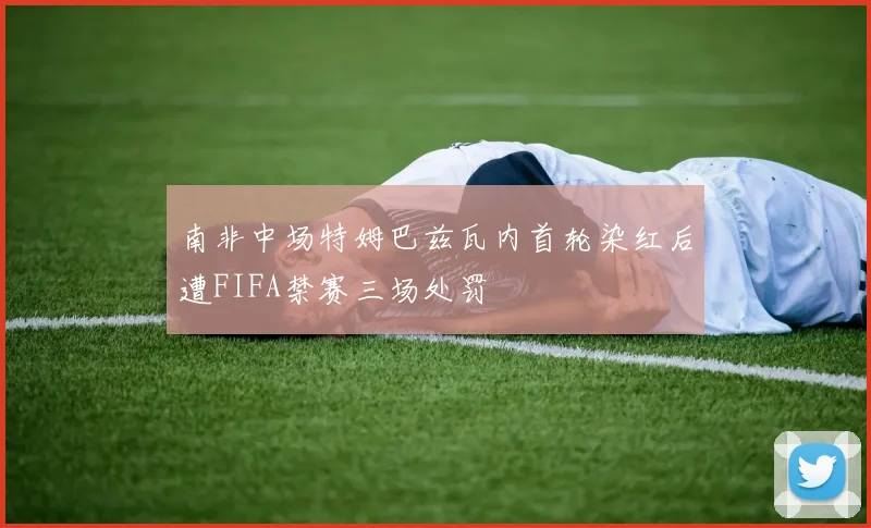 南非中场特姆巴兹瓦内首轮染红后遭FIFA禁赛三场处罚