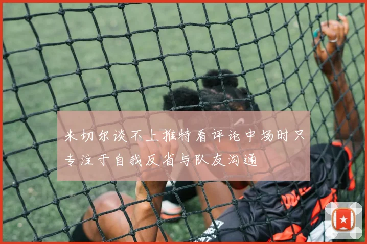 米切尔谈不上推特看评论中场时只专注于自我反省与队友沟通