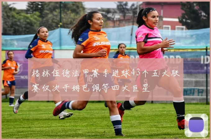 格林伍德法甲赛季进球43个五大联赛仅次于姆巴佩等四大巨星