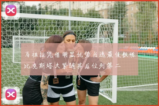 马祖拉凭借明显优势当选最佳教练比克斯塔夫紧随其后位列第二