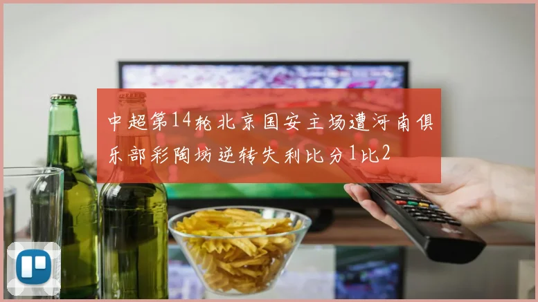 中超第14轮北京国安主场遭河南俱乐部彩陶坊逆转失利比分1比2