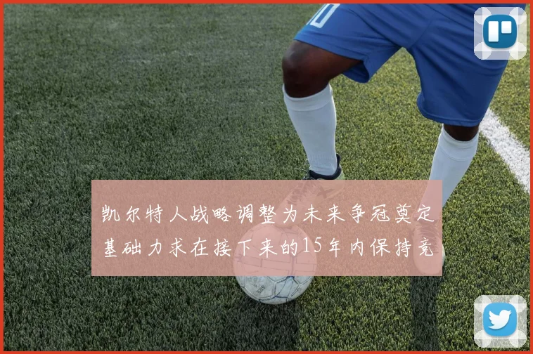凯尔特人战略调整为未来争冠奠定基础力求在接下来的15年内保持竞争优势