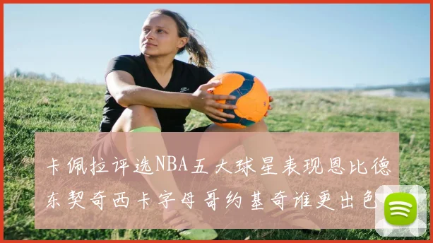 卡佩拉评选NBA五大球星表现恩比德东契奇西卡字母哥约基奇谁更出色