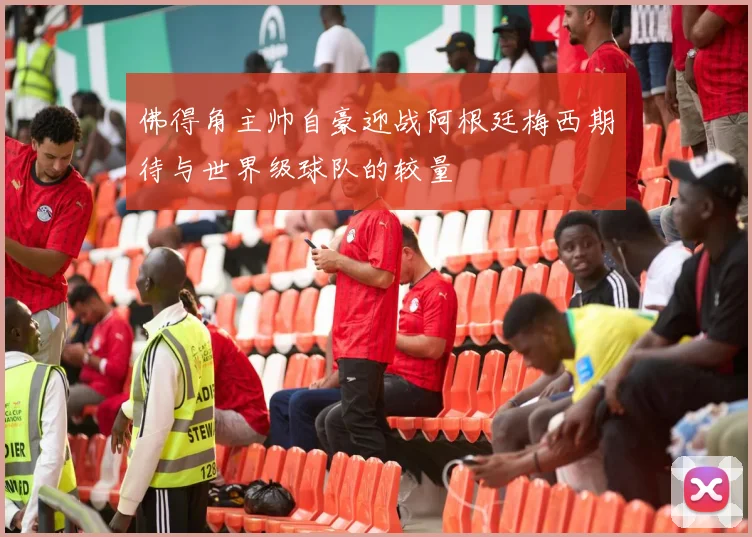 佛得角主帅自豪迎战阿根廷梅西期待与世界级球队的较量