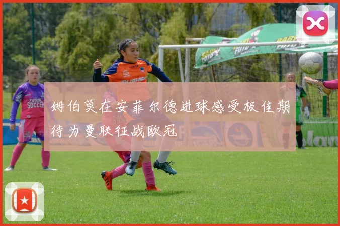姆伯莫在安菲尔德进球感受极佳期待为曼联征战欧冠