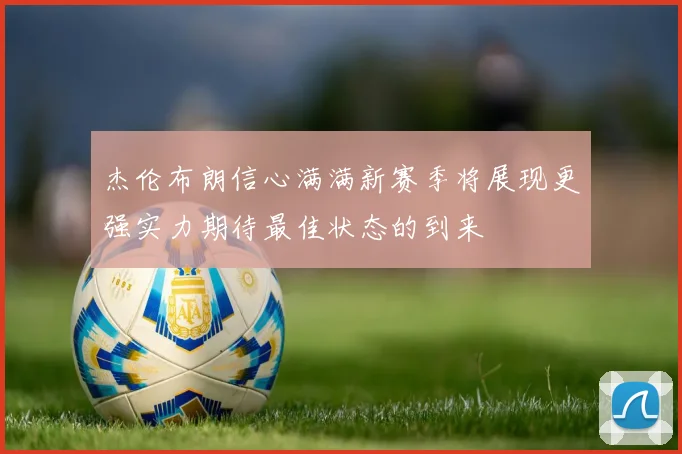 杰伦布朗信心满满新赛季将展现更强实力期待最佳状态的到来
