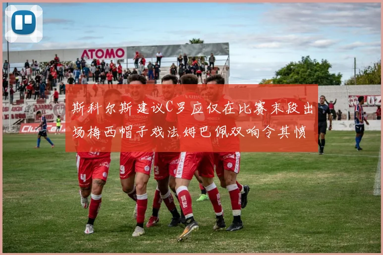 斯科尔斯建议C罗应仅在比赛末段出场梅西帽子戏法姆巴佩双响令其愤怒