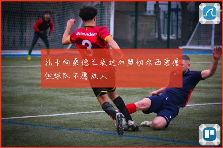 扎卡向桑德兰表达加盟切尔西意愿但球队不愿放人