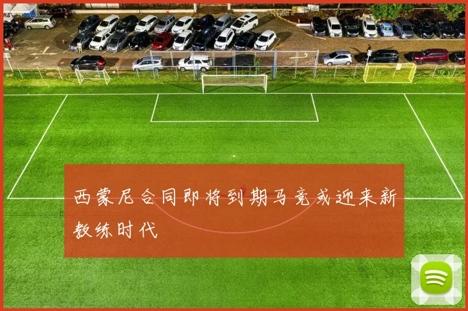 西蒙尼合同即将到期马竞或迎来新教练时代