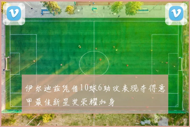 伊尔迪兹凭借10球6助攻表现夺得意甲最佳新星奖荣耀加身