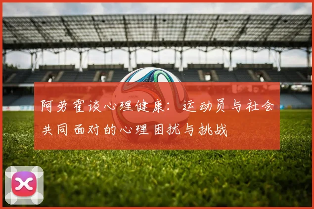 阿劳霍谈心理健康：运动员与社会共同面对的心理困扰与挑战