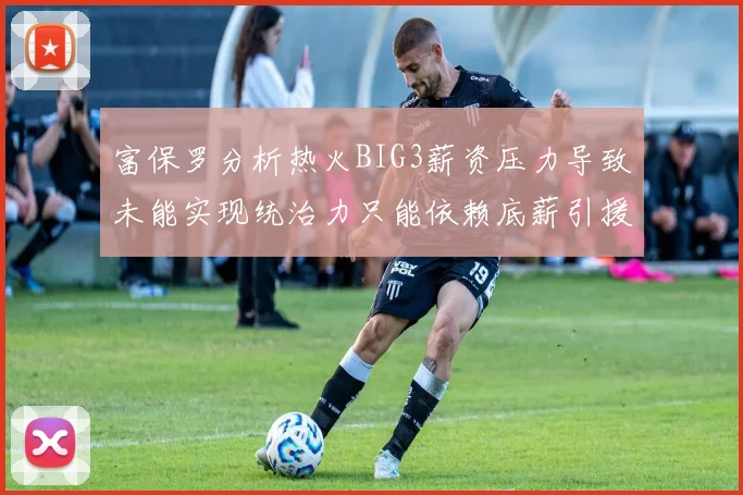 富保罗分析热火BIG3薪资压力导致未能实现统治力只能依赖底薪引援