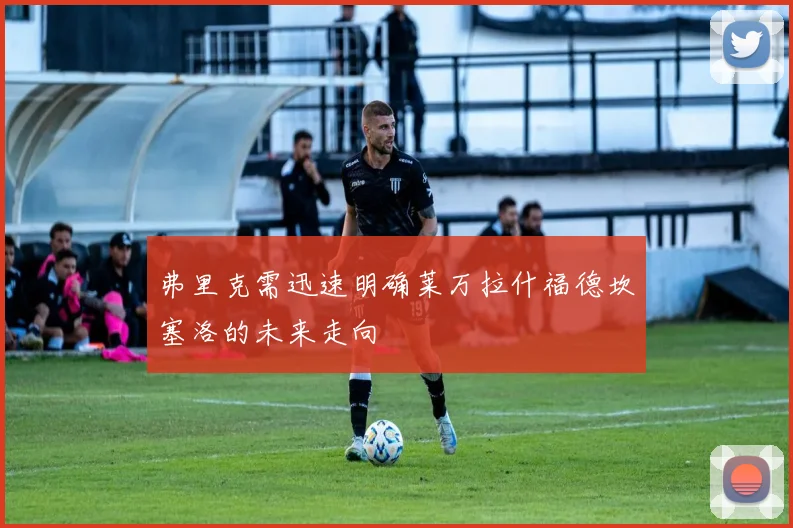 弗里克需迅速明确莱万拉什福德坎塞洛的未来走向