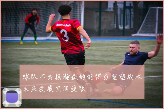 球队不为杨瀚森的低得分重塑战术未来发展空间受限
