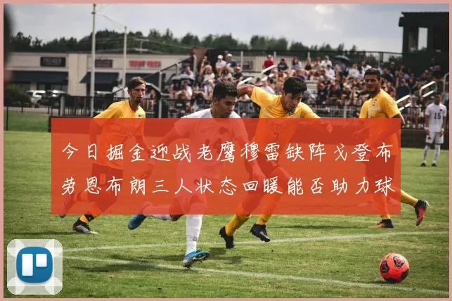 今日掘金迎战老鹰穆雷缺阵戈登布劳恩布朗三人状态回暖能否助力球队取胜