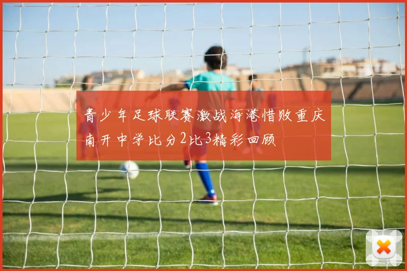 青少年足球联赛激战海港惜败重庆南开中学比分2比3精彩回顾