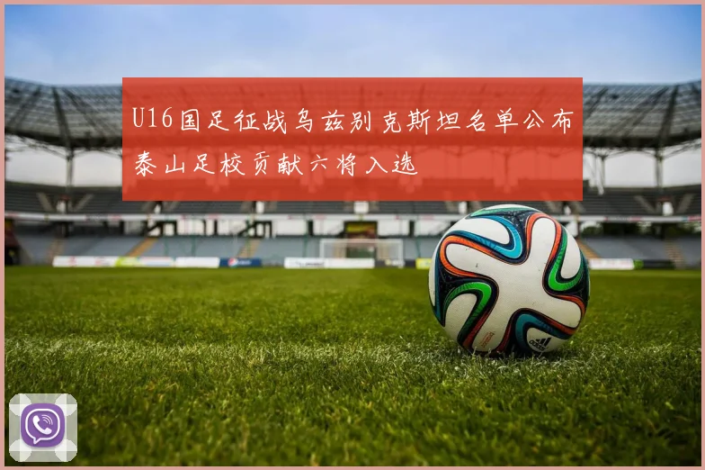 U16国足征战乌兹别克斯坦名单公布泰山足校贡献六将入选