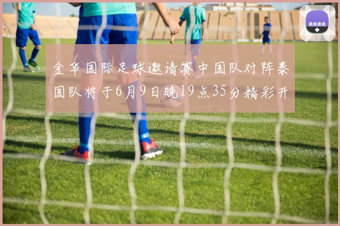 金华国际足球邀请赛中国队对阵泰国队将于6月9日晚19点35分精彩开赛