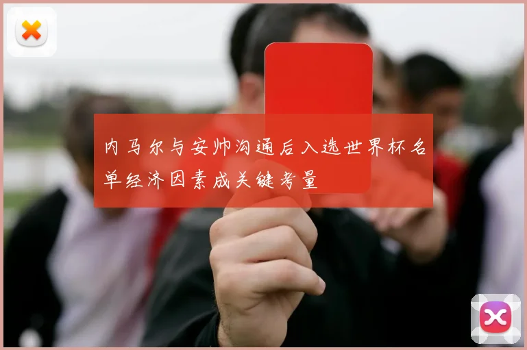 内马尔与安帅沟通后入选世界杯名单经济因素成关键考量