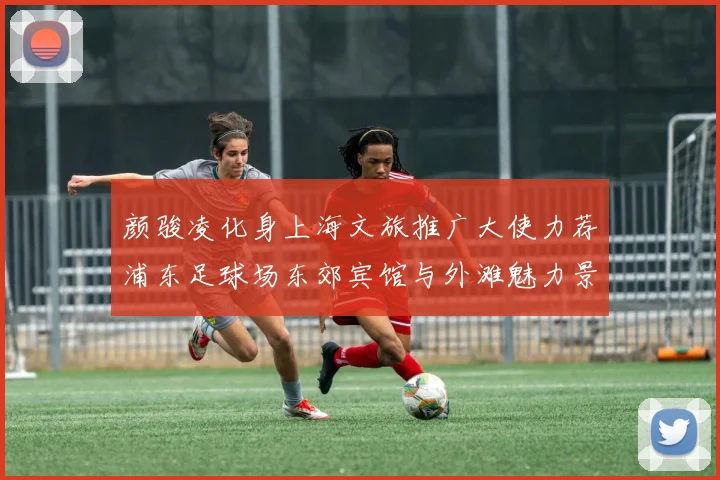 颜骏凌化身上海文旅推广大使力荐浦东足球场东郊宾馆与外滩魅力景点