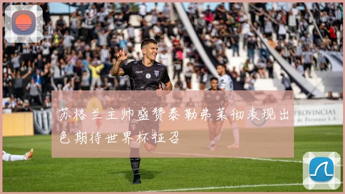 苏格兰主帅盛赞泰勒弗莱彻表现出色期待世界杯征召